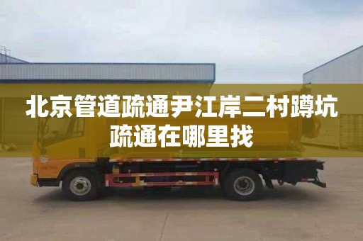 北京管道疏通尹江岸二村蹲坑疏通在哪里找