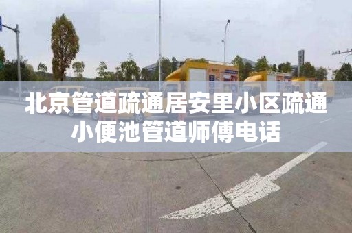 北京管道疏通居安里小区疏通小便池管道师傅电话
