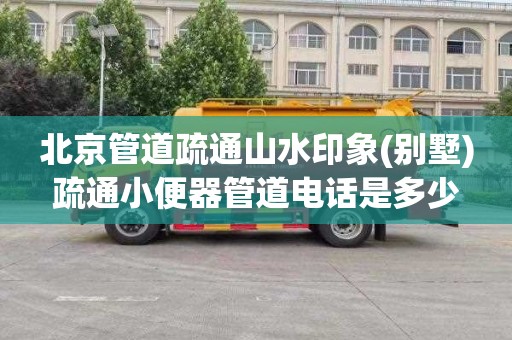 北京管道疏通山水印象(别墅)疏通小便器管道电话是多少