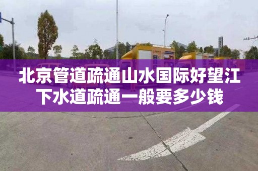 北京管道疏通山水国际好望江下水道疏通一般要多少钱