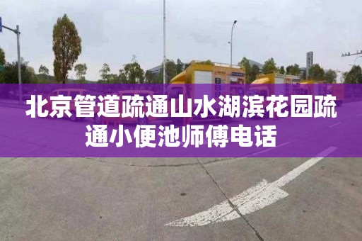 北京管道疏通山水湖滨花园疏通小便池师傅电话