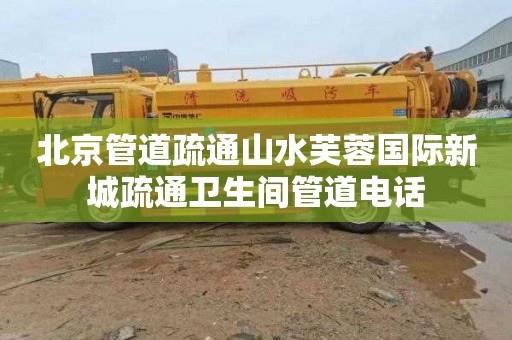 北京管道疏通山水芙蓉国际新城疏通卫生间管道电话