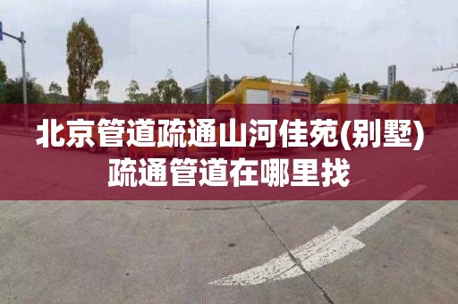 北京管道疏通山河佳苑(别墅)疏通管道在哪里找