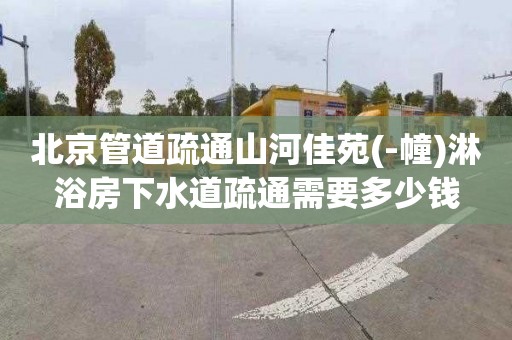北京管道疏通山河佳苑(-幢)淋浴房下水道疏通需要多少钱