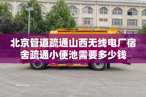 北京管道疏通山西无线电厂宿舍疏通小便池需要多少钱