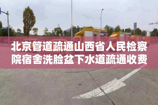 北京管道疏通山西省人民检察院宿舍洗脸盆下水道疏通收费标准