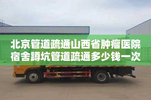 北京管道疏通山西省肿瘤医院宿舍蹲坑管道疏通多少钱一次
