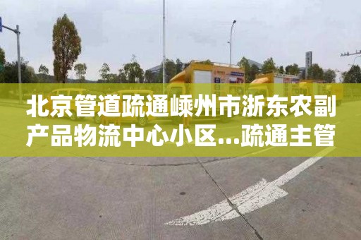 北京管道疏通嵊州市浙东农副产品物流中心小区...疏通主管道收费标准
