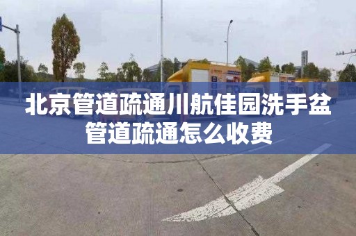 北京管道疏通川航佳园洗手盆管道疏通怎么收费