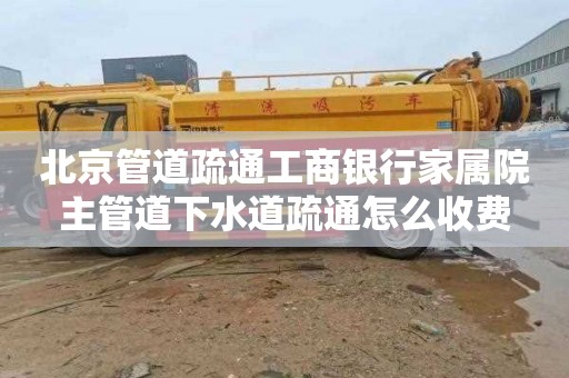 北京管道疏通工商银行家属院主管道下水道疏通怎么收费
