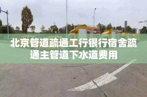 北京管道疏通工行银行宿舍疏通主管道下水道费用
