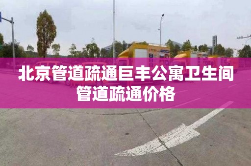 北京管道疏通巨丰公寓卫生间管道疏通价格