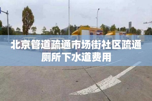 北京管道疏通市场街社区疏通厕所下水道费用