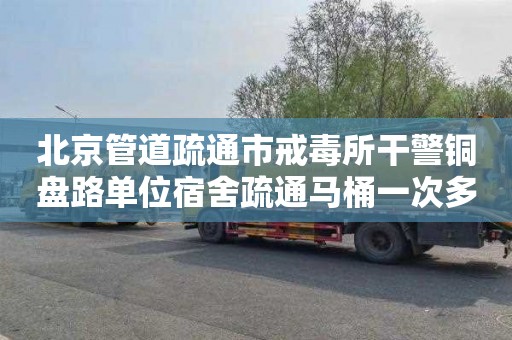 北京管道疏通市戒毒所干警铜盘路单位宿舍疏通马桶一次多少钱