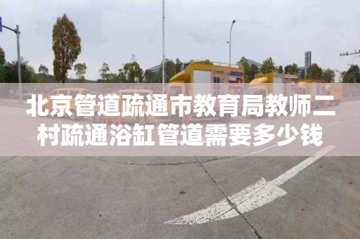 北京管道疏通市教育局教师二村疏通浴缸管道需要多少钱