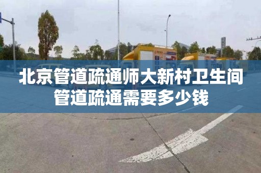北京管道疏通师大新村卫生间管道疏通需要多少钱