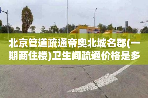 北京管道疏通帝奥北城名郡(一期商住楼)卫生间疏通价格是多少