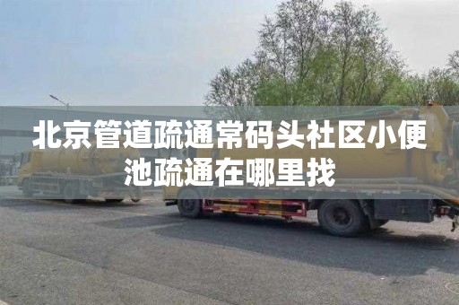北京管道疏通常码头社区小便池疏通在哪里找