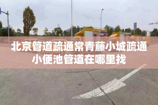 北京管道疏通常青藤小城疏通小便池管道在哪里找