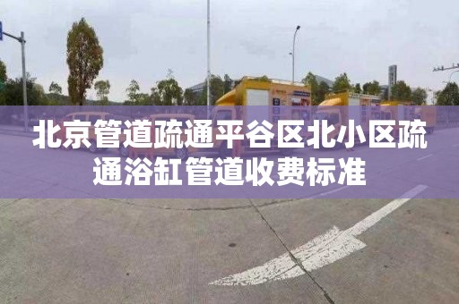 北京管道疏通平谷区北小区疏通浴缸管道收费标准