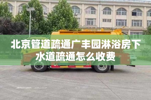 北京管道疏通广丰园淋浴房下水道疏通怎么收费