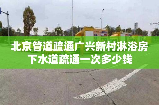 北京管道疏通广兴新村淋浴房下水道疏通一次多少钱