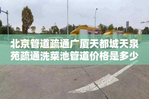 北京管道疏通广厦天都城天泉苑疏通洗菜池管道价格是多少