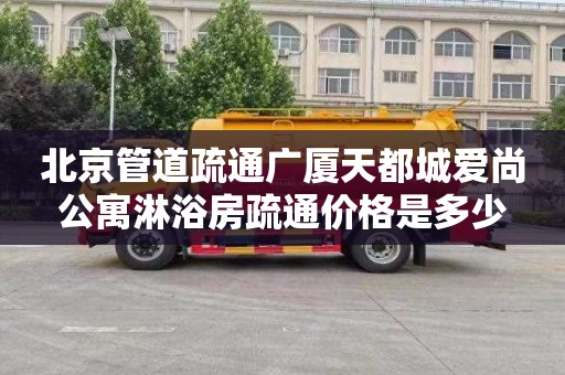 北京管道疏通广厦天都城爱尚公寓淋浴房疏通价格是多少