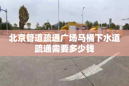 北京管道疏通广场马桶下水道疏通需要多少钱