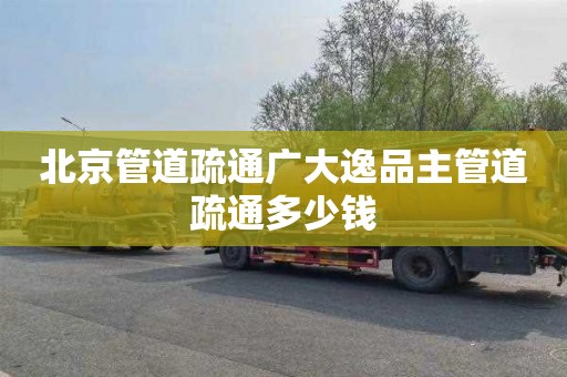 北京管道疏通广大逸品主管道疏通多少钱