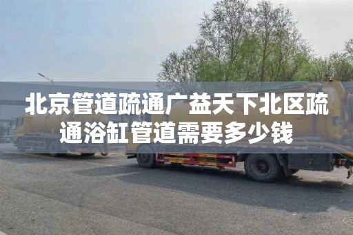 北京管道疏通广益天下北区疏通浴缸管道需要多少钱
