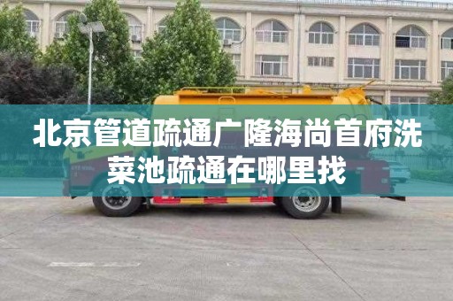 北京管道疏通广隆海尚首府洗菜池疏通在哪里找