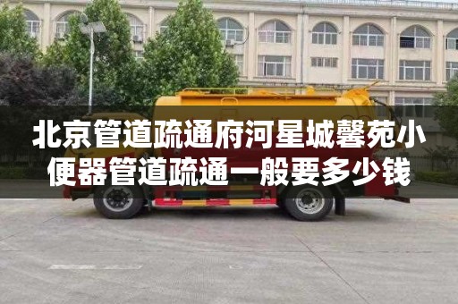 北京管道疏通府河星城馨苑小便器管道疏通一般要多少钱