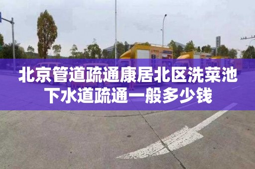 北京管道疏通康居北区洗菜池下水道疏通一般多少钱
