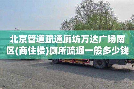 北京管道疏通廊坊万达广场南区(商住楼)厕所疏通一般多少钱