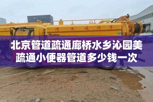 北京管道疏通廊桥水乡沁园美疏通小便器管道多少钱一次
