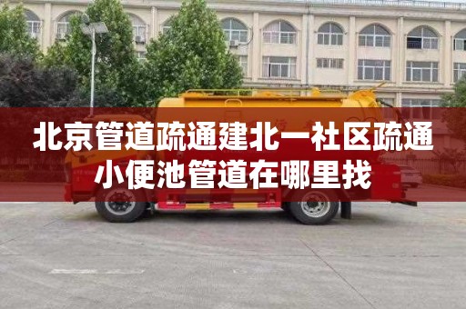 北京管道疏通建北一社区疏通小便池管道在哪里找
