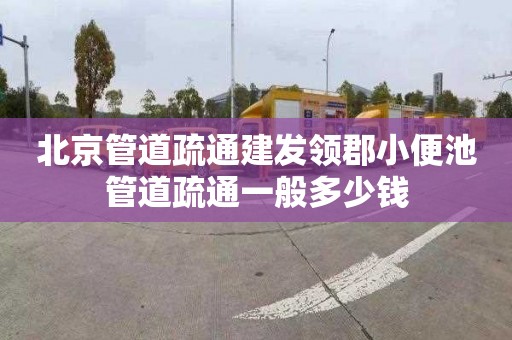 北京管道疏通建发领郡小便池管道疏通一般多少钱