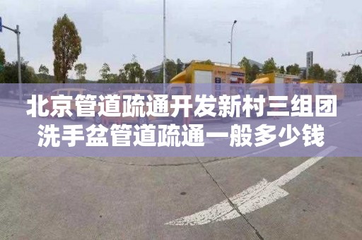北京管道疏通开发新村三组团洗手盆管道疏通一般多少钱