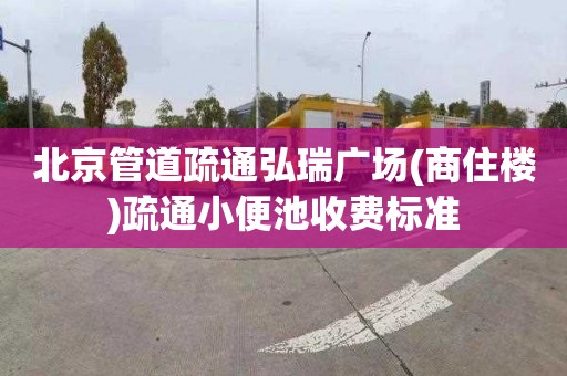 北京管道疏通弘瑞广场(商住楼)疏通小便池收费标准