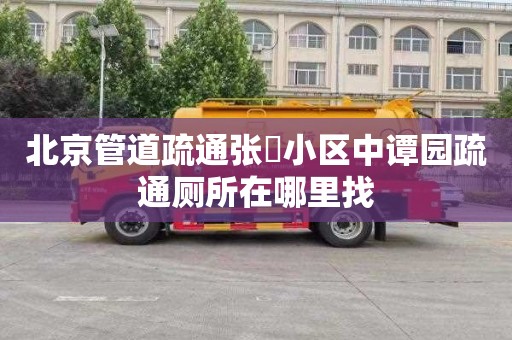 北京管道疏通张溇小区中谭园疏通厕所在哪里找