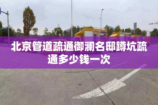 北京管道疏通御澜名邸蹲坑疏通多少钱一次