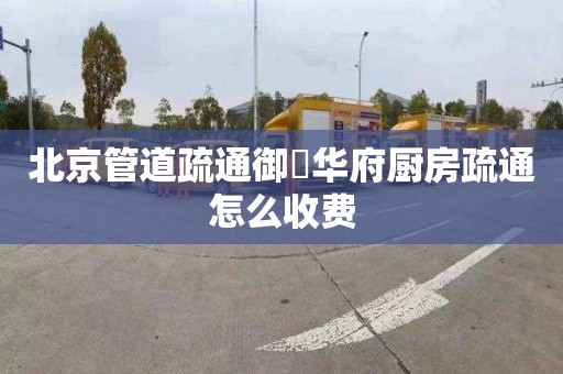 北京管道疏通御璟华府厨房疏通怎么收费