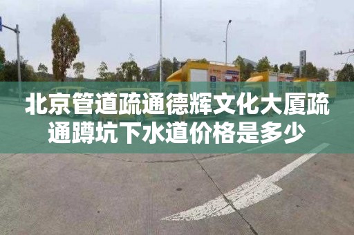 北京管道疏通德辉文化大厦疏通蹲坑下水道价格是多少