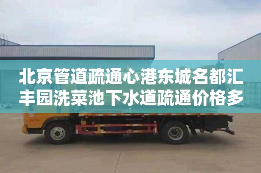 北京管道疏通心港东城名都汇丰园洗菜池下水道疏通价格多少