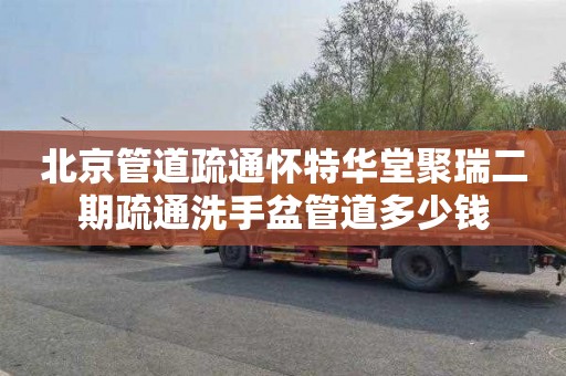 北京管道疏通怀特华堂聚瑞二期疏通洗手盆管道多少钱