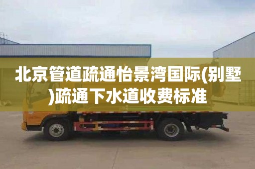 北京管道疏通怡景湾国际(别墅)疏通下水道收费标准