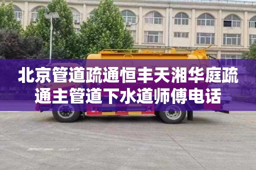 北京管道疏通恒丰天湘华庭疏通主管道下水道师傅电话