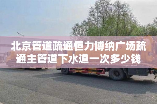 北京管道疏通恒力博纳广场疏通主管道下水道一次多少钱