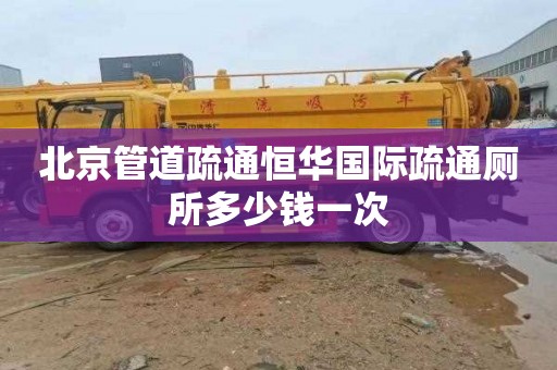 北京管道疏通恒华国际疏通厕所多少钱一次